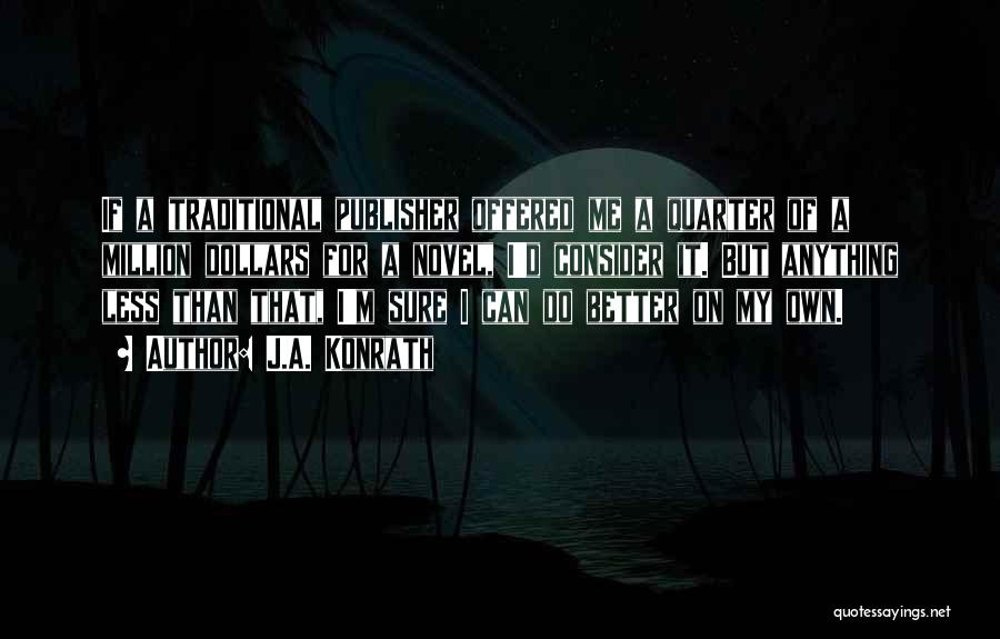 J.A. Konrath Quotes: If A Traditional Publisher Offered Me A Quarter Of A Million Dollars For A Novel, I'd Consider It. But Anything