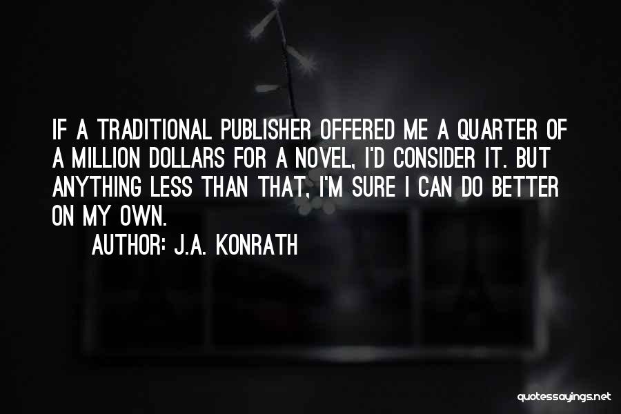 J.A. Konrath Quotes: If A Traditional Publisher Offered Me A Quarter Of A Million Dollars For A Novel, I'd Consider It. But Anything