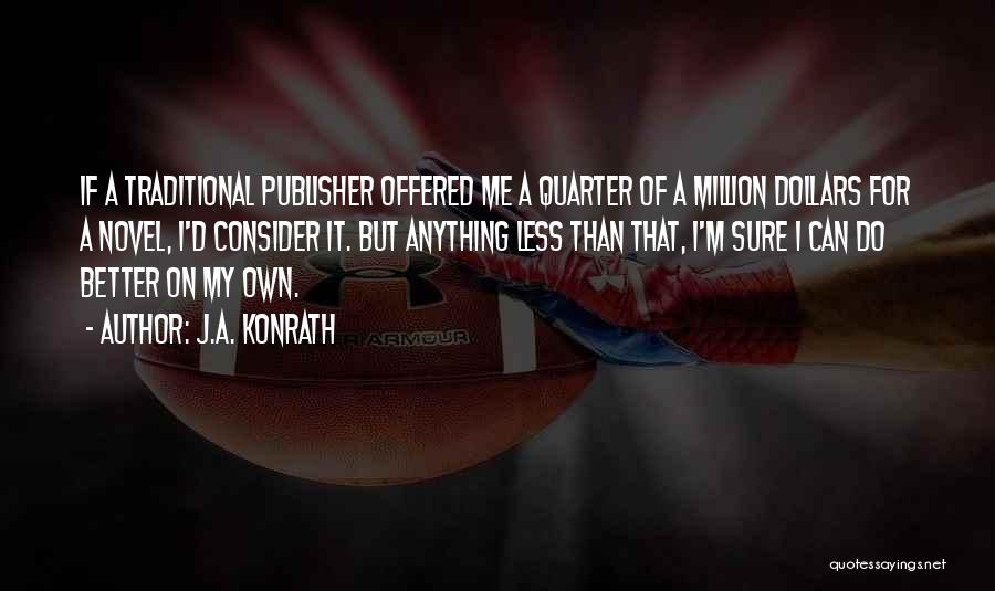 J.A. Konrath Quotes: If A Traditional Publisher Offered Me A Quarter Of A Million Dollars For A Novel, I'd Consider It. But Anything