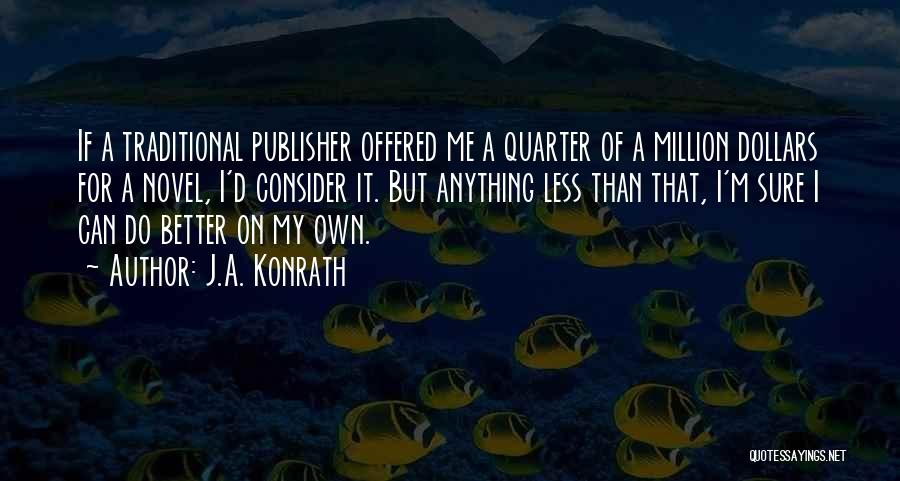 J.A. Konrath Quotes: If A Traditional Publisher Offered Me A Quarter Of A Million Dollars For A Novel, I'd Consider It. But Anything