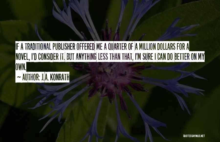 J.A. Konrath Quotes: If A Traditional Publisher Offered Me A Quarter Of A Million Dollars For A Novel, I'd Consider It. But Anything