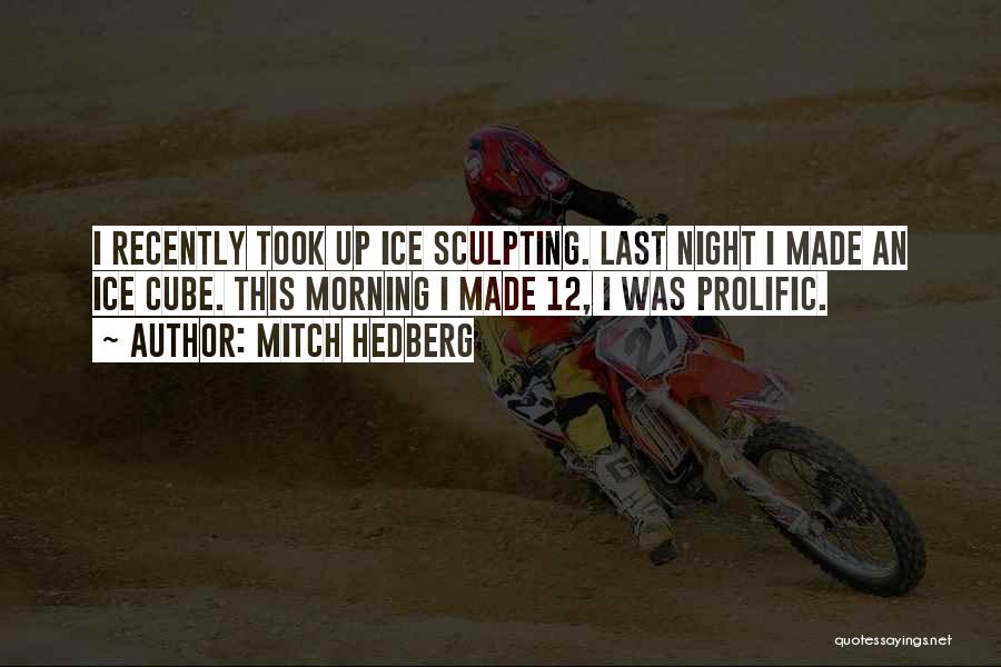 Mitch Hedberg Quotes: I Recently Took Up Ice Sculpting. Last Night I Made An Ice Cube. This Morning I Made 12, I Was