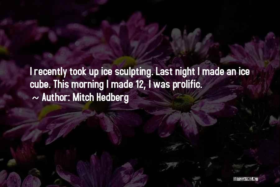 Mitch Hedberg Quotes: I Recently Took Up Ice Sculpting. Last Night I Made An Ice Cube. This Morning I Made 12, I Was