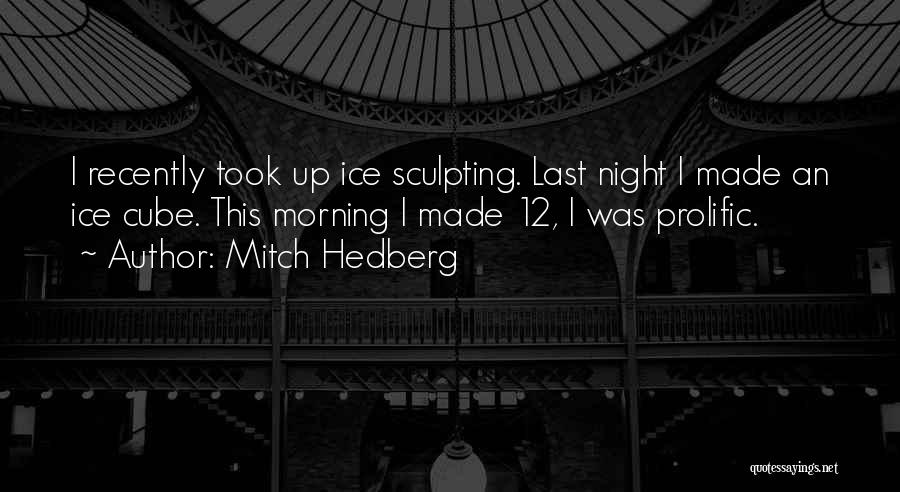 Mitch Hedberg Quotes: I Recently Took Up Ice Sculpting. Last Night I Made An Ice Cube. This Morning I Made 12, I Was