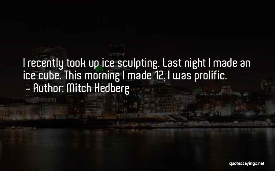 Mitch Hedberg Quotes: I Recently Took Up Ice Sculpting. Last Night I Made An Ice Cube. This Morning I Made 12, I Was