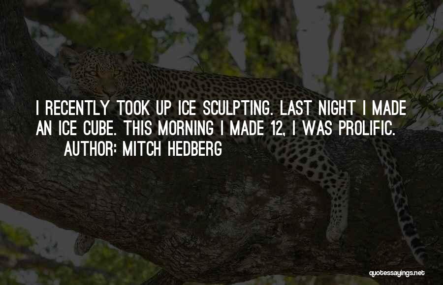 Mitch Hedberg Quotes: I Recently Took Up Ice Sculpting. Last Night I Made An Ice Cube. This Morning I Made 12, I Was