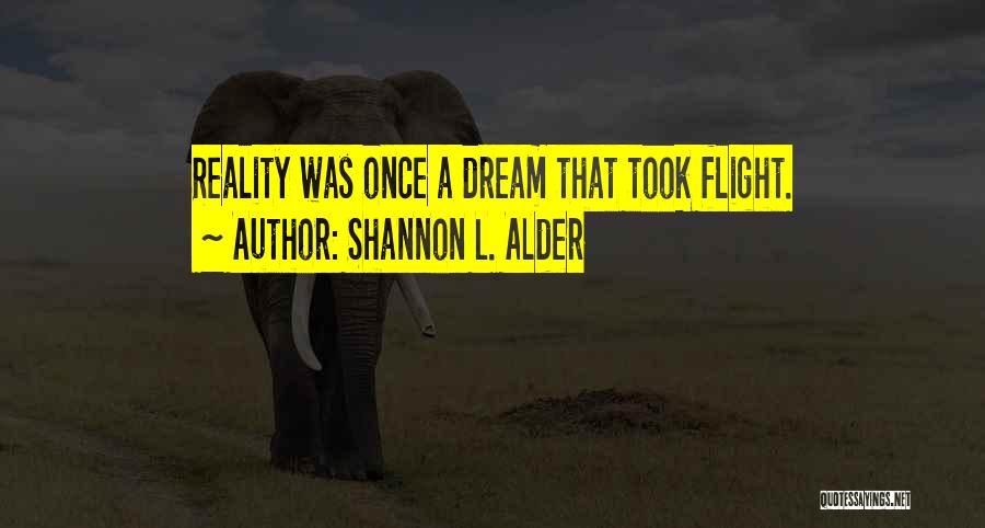 Shannon L. Alder Quotes: Reality Was Once A Dream That Took Flight.