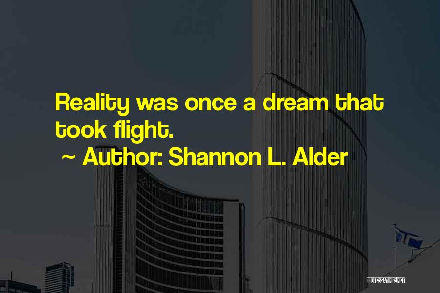 Shannon L. Alder Quotes: Reality Was Once A Dream That Took Flight.