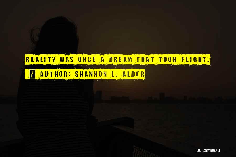Shannon L. Alder Quotes: Reality Was Once A Dream That Took Flight.