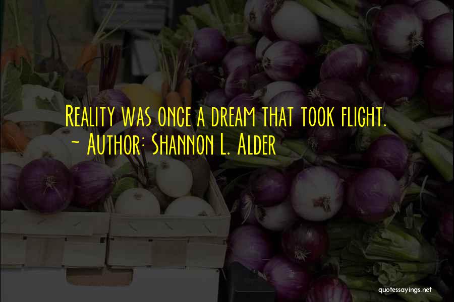 Shannon L. Alder Quotes: Reality Was Once A Dream That Took Flight.
