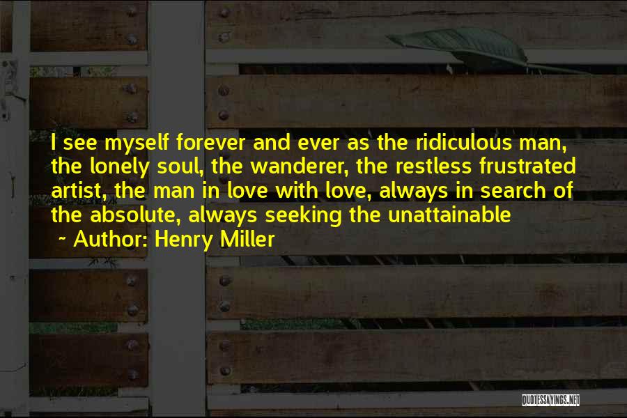 Henry Miller Quotes: I See Myself Forever And Ever As The Ridiculous Man, The Lonely Soul, The Wanderer, The Restless Frustrated Artist, The