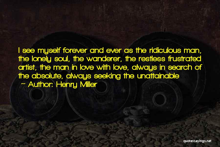 Henry Miller Quotes: I See Myself Forever And Ever As The Ridiculous Man, The Lonely Soul, The Wanderer, The Restless Frustrated Artist, The