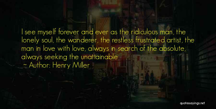 Henry Miller Quotes: I See Myself Forever And Ever As The Ridiculous Man, The Lonely Soul, The Wanderer, The Restless Frustrated Artist, The