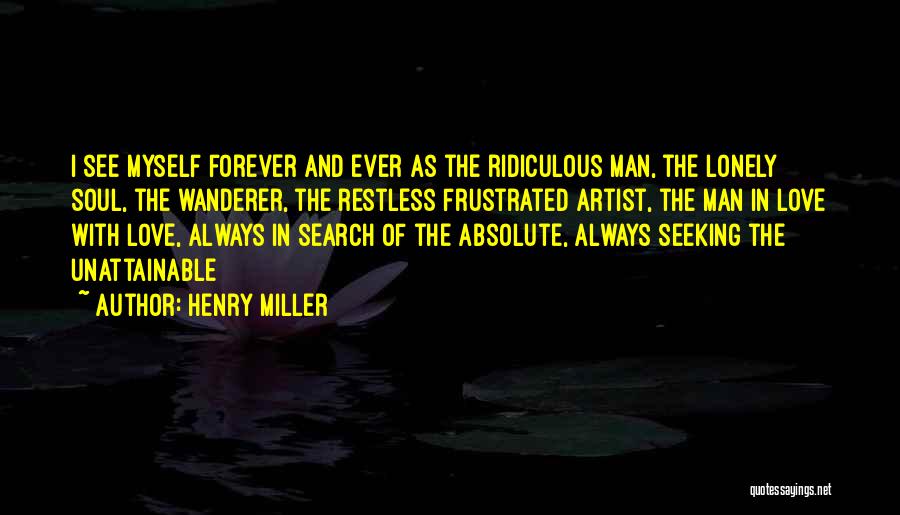 Henry Miller Quotes: I See Myself Forever And Ever As The Ridiculous Man, The Lonely Soul, The Wanderer, The Restless Frustrated Artist, The