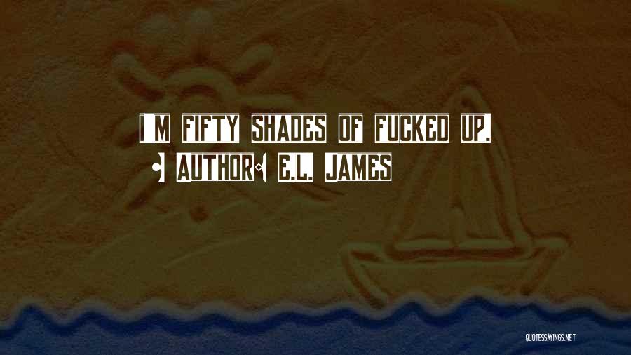 E.L. James Quotes: I'm Fifty Shades Of Fucked Up.