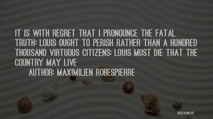 Maximilien Robespierre Quotes: It Is With Regret That I Pronounce The Fatal Truth: Louis Ought To Perish Rather Than A Hundred Thousand Virtuous