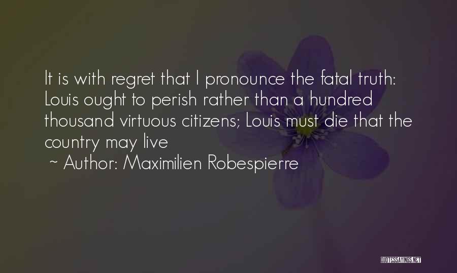 Maximilien Robespierre Quotes: It Is With Regret That I Pronounce The Fatal Truth: Louis Ought To Perish Rather Than A Hundred Thousand Virtuous