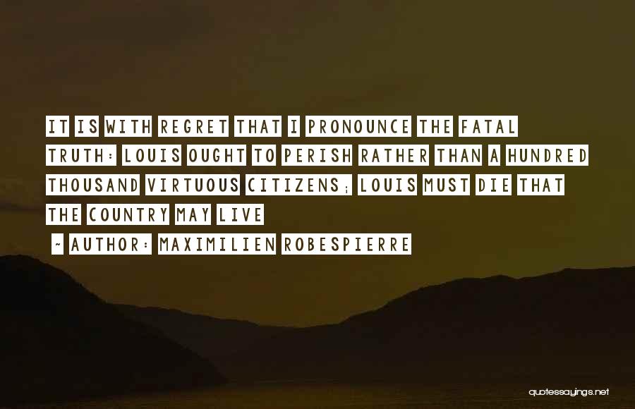 Maximilien Robespierre Quotes: It Is With Regret That I Pronounce The Fatal Truth: Louis Ought To Perish Rather Than A Hundred Thousand Virtuous