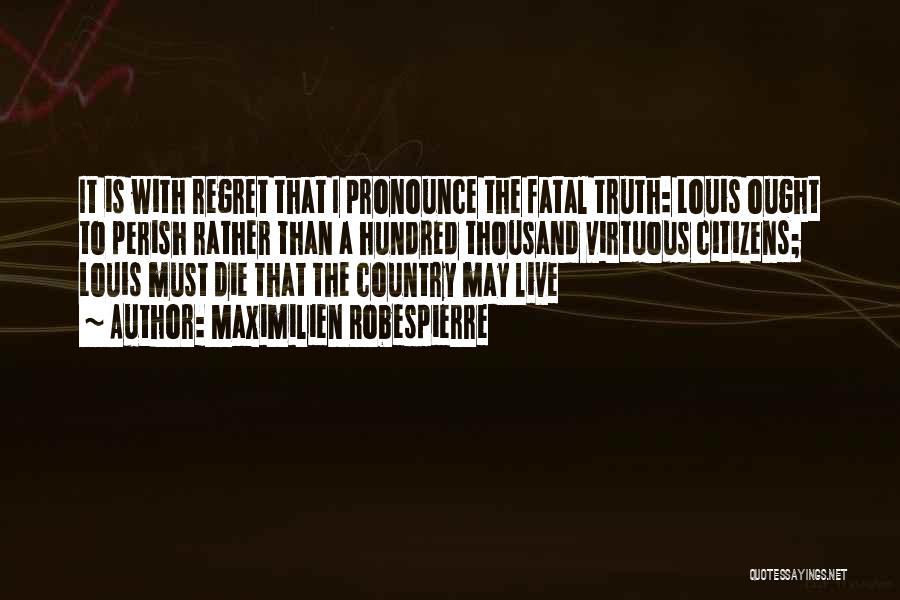 Maximilien Robespierre Quotes: It Is With Regret That I Pronounce The Fatal Truth: Louis Ought To Perish Rather Than A Hundred Thousand Virtuous