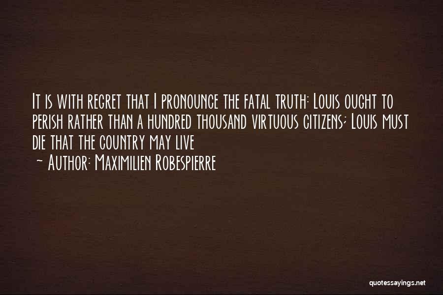 Maximilien Robespierre Quotes: It Is With Regret That I Pronounce The Fatal Truth: Louis Ought To Perish Rather Than A Hundred Thousand Virtuous