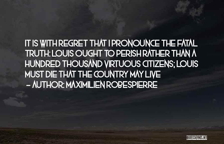 Maximilien Robespierre Quotes: It Is With Regret That I Pronounce The Fatal Truth: Louis Ought To Perish Rather Than A Hundred Thousand Virtuous