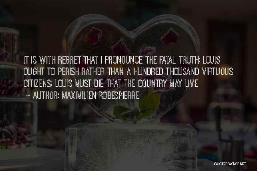 Maximilien Robespierre Quotes: It Is With Regret That I Pronounce The Fatal Truth: Louis Ought To Perish Rather Than A Hundred Thousand Virtuous