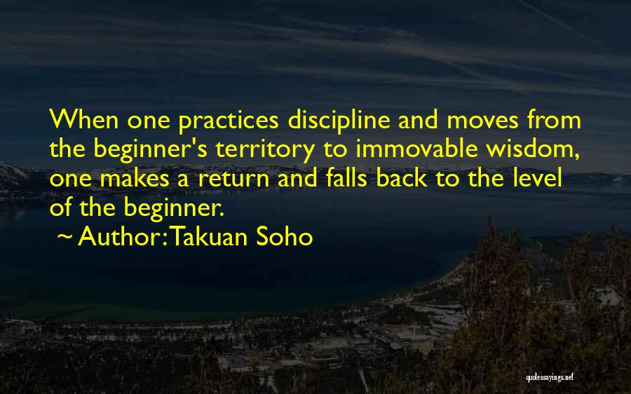 Takuan Soho Quotes: When One Practices Discipline And Moves From The Beginner's Territory To Immovable Wisdom, One Makes A Return And Falls Back