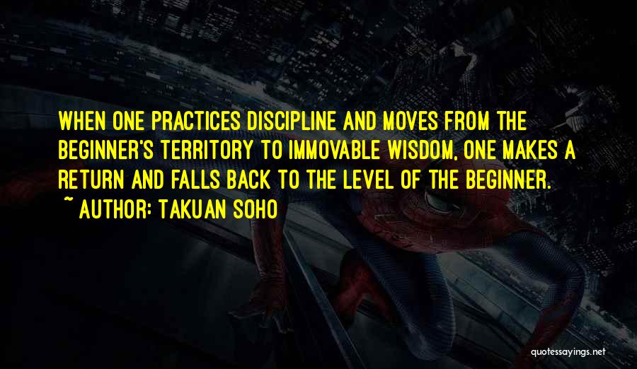 Takuan Soho Quotes: When One Practices Discipline And Moves From The Beginner's Territory To Immovable Wisdom, One Makes A Return And Falls Back