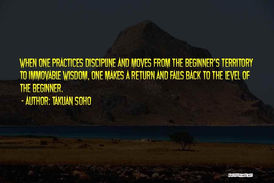 Takuan Soho Quotes: When One Practices Discipline And Moves From The Beginner's Territory To Immovable Wisdom, One Makes A Return And Falls Back