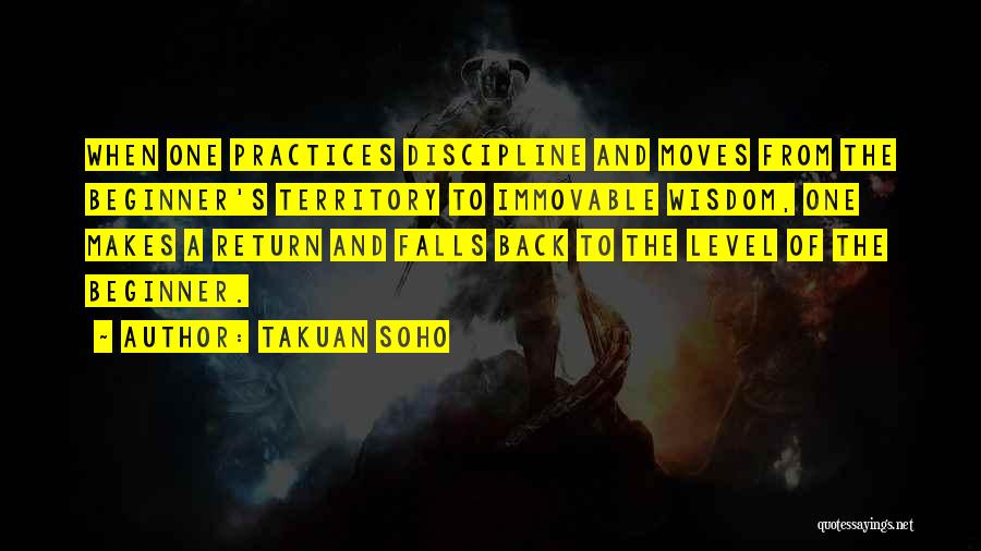 Takuan Soho Quotes: When One Practices Discipline And Moves From The Beginner's Territory To Immovable Wisdom, One Makes A Return And Falls Back