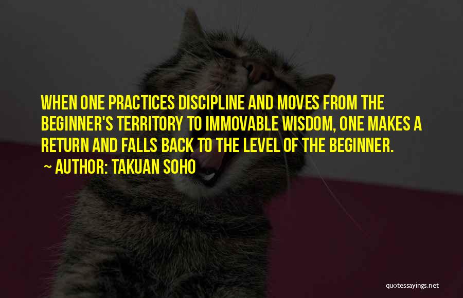Takuan Soho Quotes: When One Practices Discipline And Moves From The Beginner's Territory To Immovable Wisdom, One Makes A Return And Falls Back