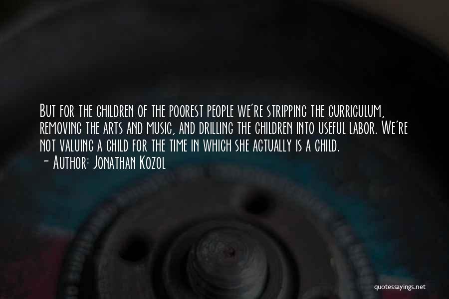 Jonathan Kozol Quotes: But For The Children Of The Poorest People We're Stripping The Curriculum, Removing The Arts And Music, And Drilling The