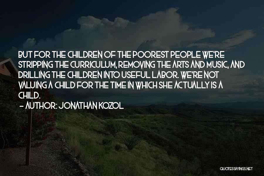Jonathan Kozol Quotes: But For The Children Of The Poorest People We're Stripping The Curriculum, Removing The Arts And Music, And Drilling The