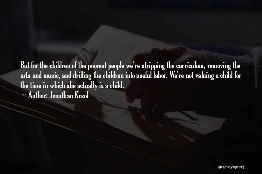 Jonathan Kozol Quotes: But For The Children Of The Poorest People We're Stripping The Curriculum, Removing The Arts And Music, And Drilling The