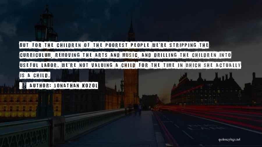 Jonathan Kozol Quotes: But For The Children Of The Poorest People We're Stripping The Curriculum, Removing The Arts And Music, And Drilling The