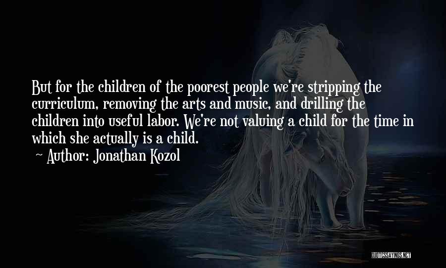 Jonathan Kozol Quotes: But For The Children Of The Poorest People We're Stripping The Curriculum, Removing The Arts And Music, And Drilling The