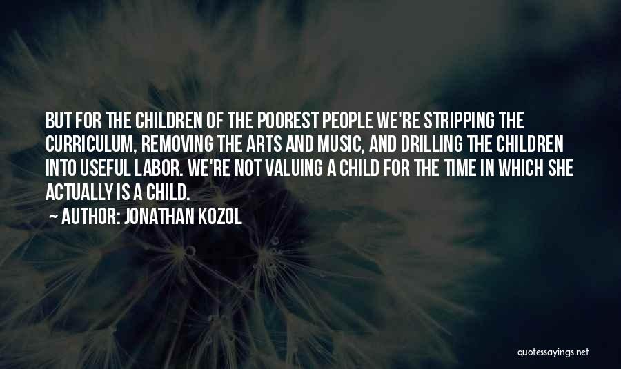 Jonathan Kozol Quotes: But For The Children Of The Poorest People We're Stripping The Curriculum, Removing The Arts And Music, And Drilling The