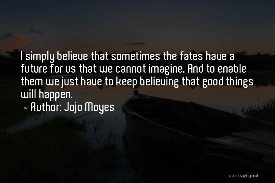 Jojo Moyes Quotes: I Simply Believe That Sometimes The Fates Have A Future For Us That We Cannot Imagine. And To Enable Them