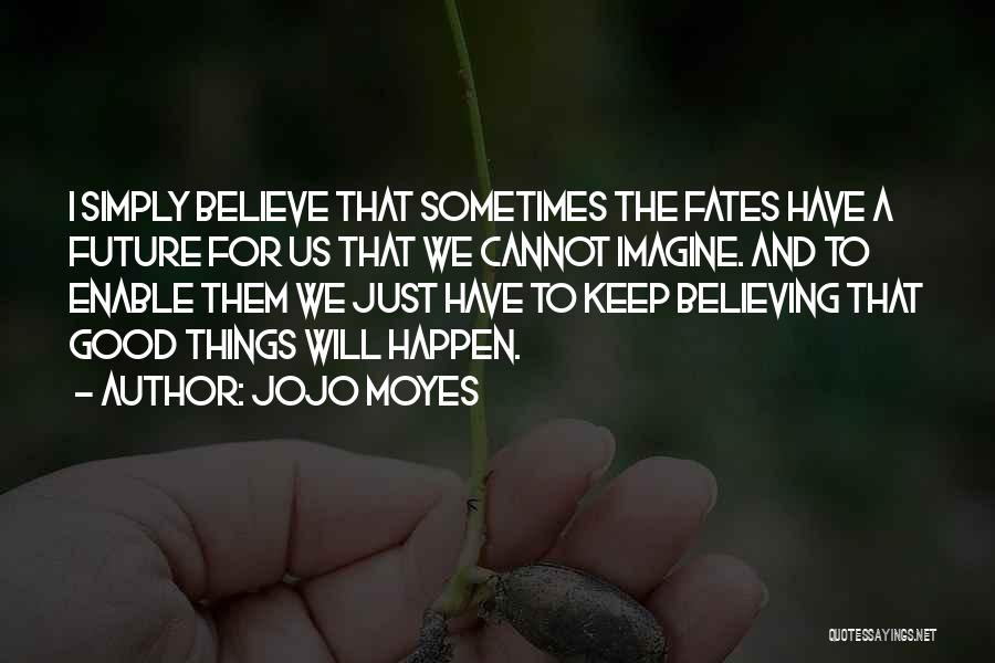 Jojo Moyes Quotes: I Simply Believe That Sometimes The Fates Have A Future For Us That We Cannot Imagine. And To Enable Them