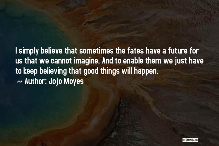 Jojo Moyes Quotes: I Simply Believe That Sometimes The Fates Have A Future For Us That We Cannot Imagine. And To Enable Them