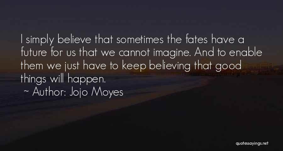 Jojo Moyes Quotes: I Simply Believe That Sometimes The Fates Have A Future For Us That We Cannot Imagine. And To Enable Them