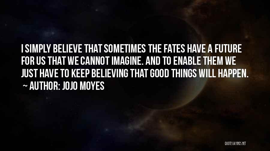 Jojo Moyes Quotes: I Simply Believe That Sometimes The Fates Have A Future For Us That We Cannot Imagine. And To Enable Them