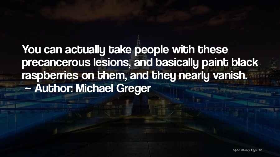 Michael Greger Quotes: You Can Actually Take People With These Precancerous Lesions, And Basically Paint Black Raspberries On Them, And They Nearly Vanish.