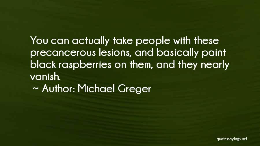 Michael Greger Quotes: You Can Actually Take People With These Precancerous Lesions, And Basically Paint Black Raspberries On Them, And They Nearly Vanish.