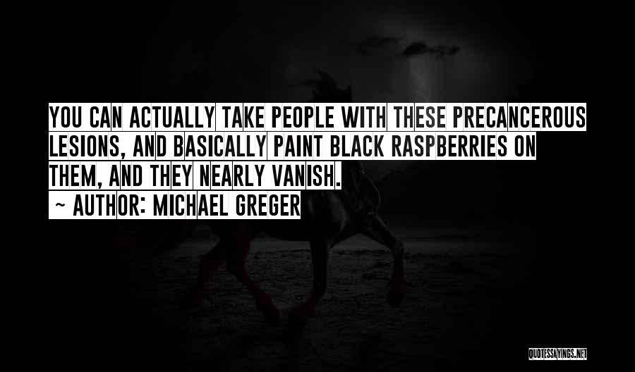 Michael Greger Quotes: You Can Actually Take People With These Precancerous Lesions, And Basically Paint Black Raspberries On Them, And They Nearly Vanish.