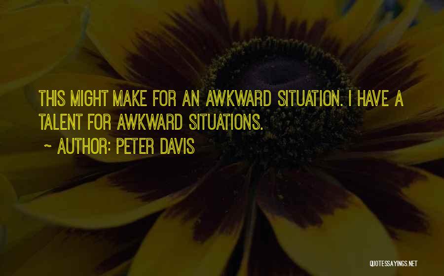 Peter Davis Quotes: This Might Make For An Awkward Situation. I Have A Talent For Awkward Situations.