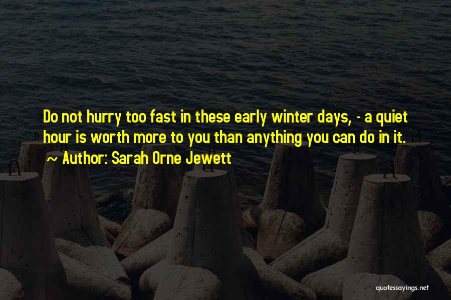 Sarah Orne Jewett Quotes: Do Not Hurry Too Fast In These Early Winter Days, - A Quiet Hour Is Worth More To You Than