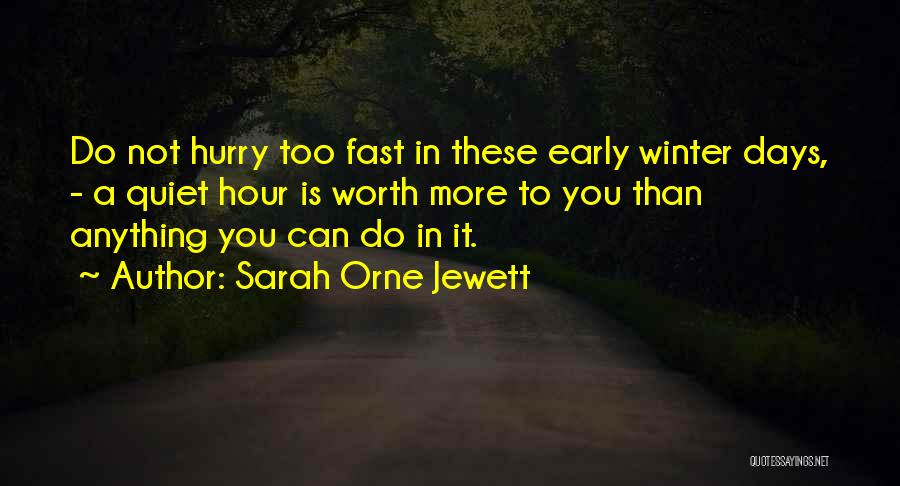 Sarah Orne Jewett Quotes: Do Not Hurry Too Fast In These Early Winter Days, - A Quiet Hour Is Worth More To You Than