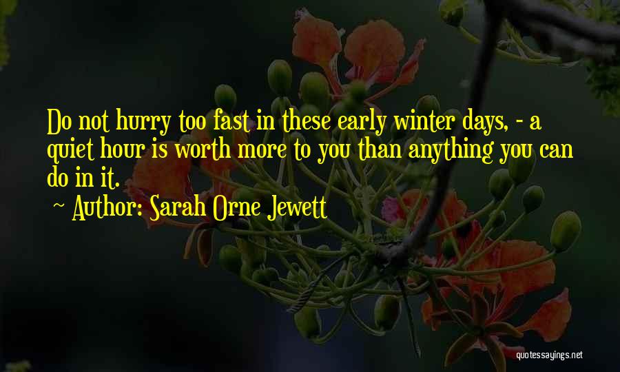 Sarah Orne Jewett Quotes: Do Not Hurry Too Fast In These Early Winter Days, - A Quiet Hour Is Worth More To You Than