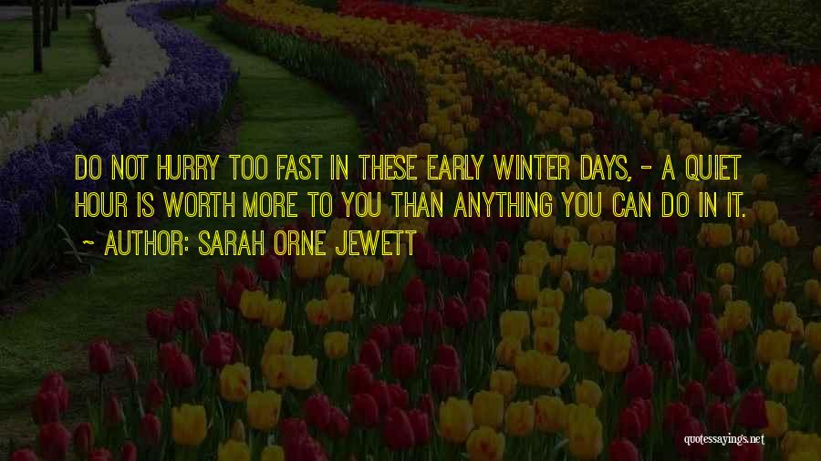 Sarah Orne Jewett Quotes: Do Not Hurry Too Fast In These Early Winter Days, - A Quiet Hour Is Worth More To You Than